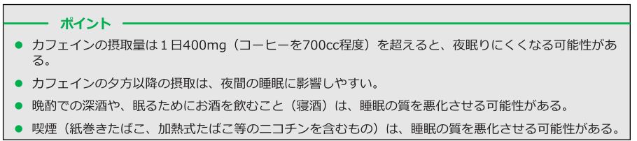 健康づくりのための睡眠ガイド2023「睡眠と嗜好品について」のポイント。カフェインの摂取量は1日400mg（コーヒーを700cc程度）を超えると夜眠りにくくなる可能性がある、カフェインの夕方以降の摂取は夜間の睡眠に影響しやすい、晩酌での深酒や寝酒は睡眠の質を悪化させる可能性がある、喫煙は睡眠の質を悪化させる可能性があると記載されている