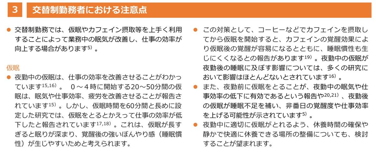 健康づくりのための睡眠ガイド2023「交替制勤務者における注意点」。交替制勤務では仮眠やカフェイン摂取等を上手く利用することで業務中の眠気が改善し仕事の効率が向上する場合があること、夜勤中の0〜4時に開始する20〜50分間の仮眠は眠気や仕事効率、疲労を改善させると報告され、60分間と長めでは仕事の効率が低下したこと、夜勤前の仮眠や夜勤後の仮眠の効果、夜勤中に適切に仮眠がとれるよう休養時間の確保や休養できる場所の整備を検討することが望まれると記載されている