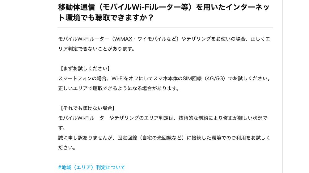radikoヘルプ「移動体通信(モバイルWi-Fiルーター等)を用いたインターネット環境でも聴取できますか?」。モバイルWi-Fiルーターやテザリングでは正しくエリア判定できないことがあると書かれている