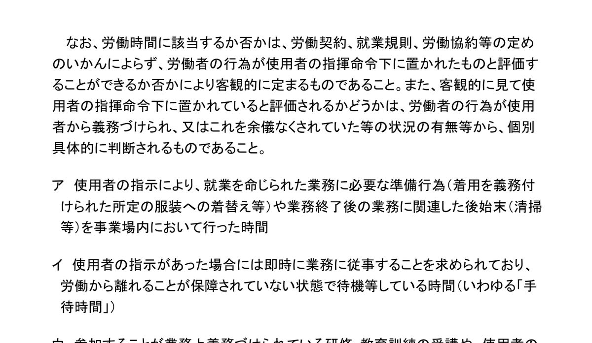 厚生労働省「労働時間の適正な把握のために使用者が講ずべき措置に関するガイドライン」。イとして、使用者の指示があった場合には即時に業務に従事することを求められており、労働から離れることが保障されていない状態で待機等している時間(いわゆる「手待時間」)が労働時間として扱われると書かれている