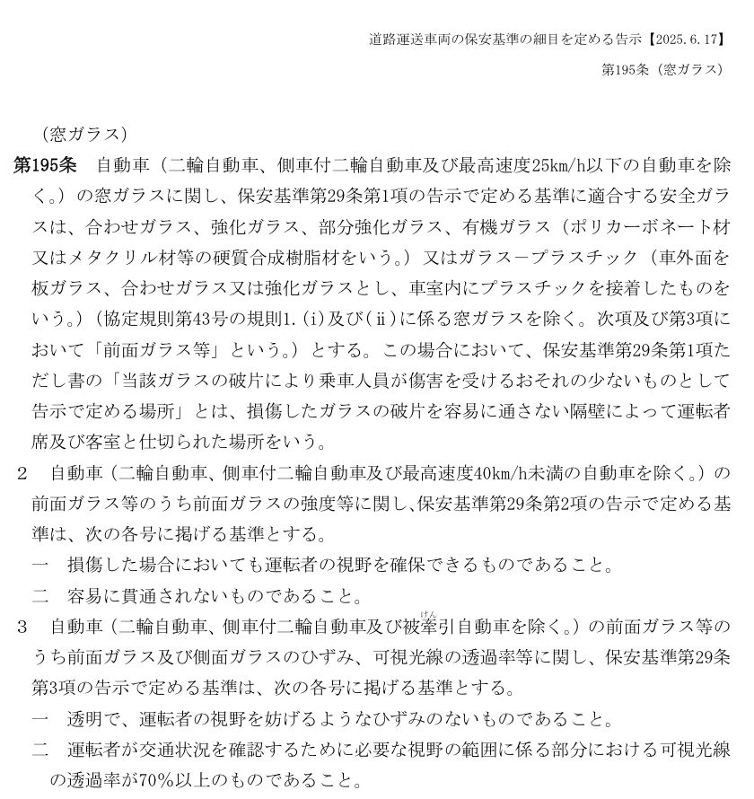 国土交通省「道路運送車両の保安基準の細目を定める告示」第195条(窓ガラス)【2025.6.17】。第3項で、前面ガラスと側面ガラスは透明で運転者の視野を妨げるようなひずみがなく、運転者が交通状況を確認するために必要な視野の範囲に係る部分の可視光線の透過率が70%以上であることとされ、第4項で運転者席より後方の部分は対象外とされている