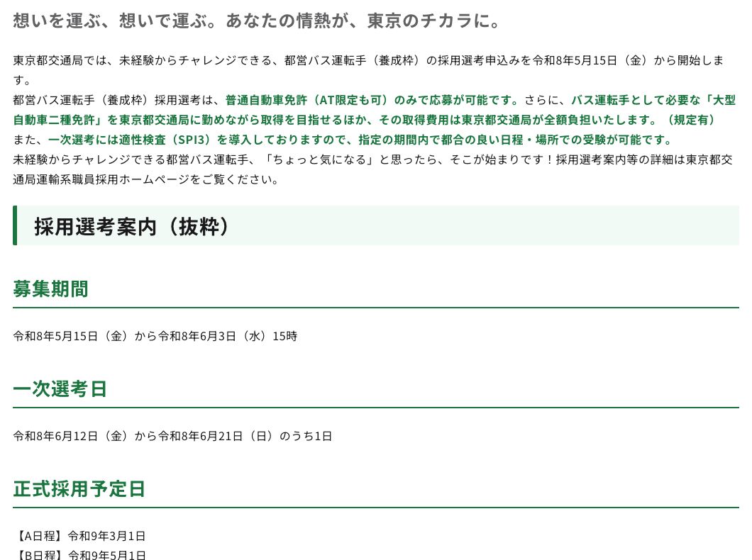 東京都交通局「令和8年度東京都交通局 都営バス運転手（養成枠）採用選考を実施します！」。都営バス運転手（養成枠）採用選考は普通自動車免許（AT限定も可）のみで応募が可能、大型自動車二種免許を東京都交通局に勤めながら取得を目指せ、その取得費用は東京都交通局が全額負担（規定有）、一次選考には適性検査（SPI3）を導入。採用選考案内（抜粋）として募集期間は令和8年5月15日から6月3日15時、一次選考日は6月12日から6月21日のうち1日、正式採用予定日はA日程令和9年3月1日・B日程令和9年5月1日